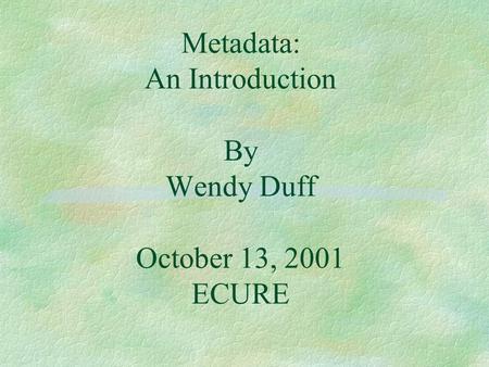 Metadata: An Introduction By Wendy Duff October 13, 2001 ECURE.