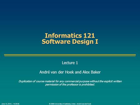 © 2009 University of California, Irvine – André van der Hoek1June 15, 2015 – 14:29:37 Informatics 121 Software Design I Lecture 1 André van der Hoek and.