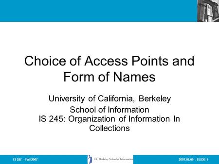 2007.02.09 - SLIDE 1IS 257 – Fall 2007 Choice of Access Points and Form of Names University of California, Berkeley School of Information IS 245: Organization.