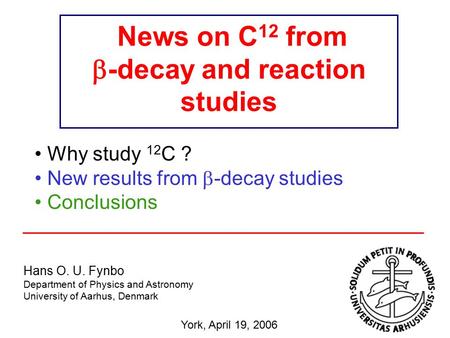News on C 12 from  -decay and reaction studies Hans O. U. Fynbo Department of Physics and Astronomy University of Aarhus, Denmark Why study 12 C ? New.