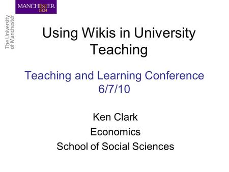 Teaching and Learning Conference 6/7/10 Using Wikis in University Teaching Ken Clark Economics School of Social Sciences.