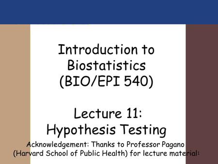 1 Introduction to Biostatistics (BIO/EPI 540) Lecture 11: Hypothesis Testing Acknowledgement: Thanks to Professor Pagano (Harvard School of Public Health)