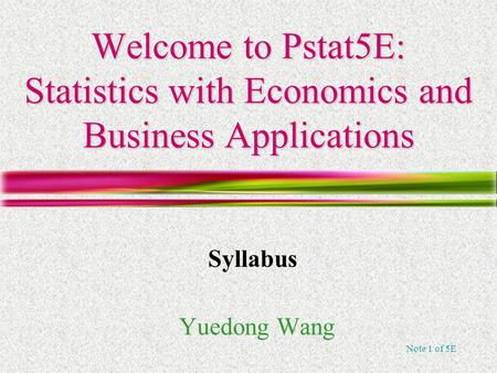 Note 1 of 5E Welcome to Pstat5E: Statistics with Economics and Business Applications Yuedong Wang Syllabus.