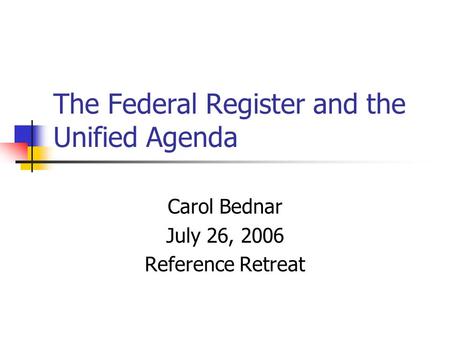 The Federal Register and the Unified Agenda Carol Bednar July 26, 2006 Reference Retreat.