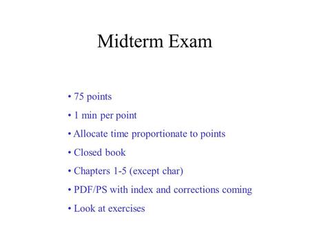 Midterm Exam 75 points 1 min per point Allocate time proportionate to points Closed book Chapters 1-5 (except char) PDF/PS with index and corrections coming.
