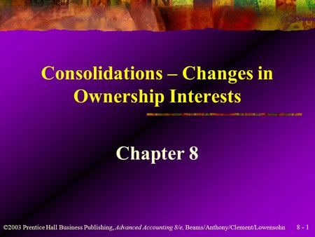 8 - 1 ©2003 Prentice Hall Business Publishing, Advanced Accounting 8/e, Beams/Anthony/Clement/Lowensohn Consolidations – Changes in Ownership Interests.