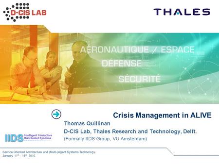 Service Oriented Architecture and (Multi-)Agent Systems Technology.January 11 th - 15 th 2010. Crisis Management in ALIVE Thomas Quillinan D-CIS Lab, Thales.