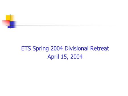 ETS Spring 2004 Divisional Retreat April 15, 2004.