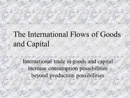 The International Flows of Goods and Capital International trade in goods and capital increase consumption possibilities beyond production possibilities.