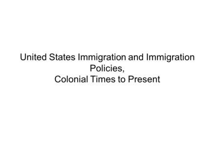 United States Immigration and Immigration Policies, Colonial Times to Present.