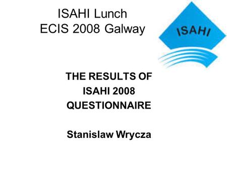 ISAHI Lunch ECIS 2008 Galway THE RESULTS OF ISAHI 2008 QUESTIONNAIRE Stanislaw Wrycza.