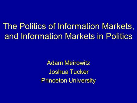 The Politics of Information Markets, and Information Markets in Politics Adam Meirowitz Joshua Tucker Princeton University.