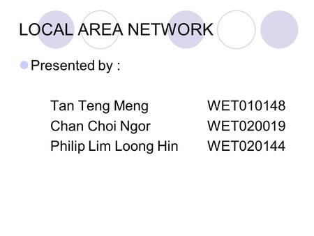 LOCAL AREA NETWORK Presented by : Tan Teng MengWET010148 Chan Choi Ngor WET020019 Philip Lim Loong HinWET020144.