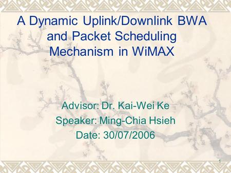 1 Advisor: Dr. Kai-Wei Ke Speaker: Ming-Chia Hsieh Date: 30/07/2006 A Dynamic Uplink/Downlink BWA and Packet Scheduling Mechanism in WiMAX.