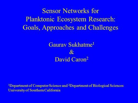 Sensor Networks for Planktonic Ecosystem Research: Goals, Approaches and Challenges Gaurav Sukhatme 1 & David Caron 2 1 Department of Computer Science.