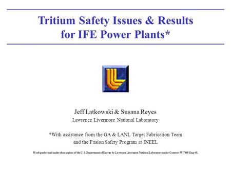 Tritium Safety Issues & Results for IFE Power Plants* Jeff Latkowski & Susana Reyes Lawrence Livermore National Laboratory *With assistance from the GA.
