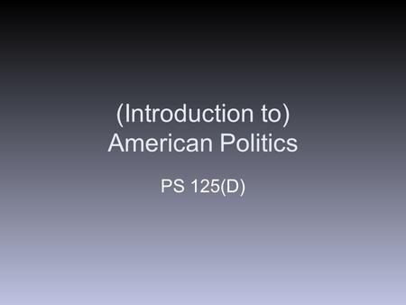 (Introduction to) American Politics PS 125(D). More about you… Name What classes have you taken about American government and politics? Have you had any.