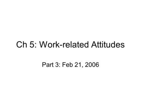 Ch 5: Work-related Attitudes Part 3: Feb 21, 2006.