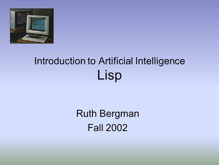 Introduction to Artificial Intelligence Lisp Ruth Bergman Fall 2002.