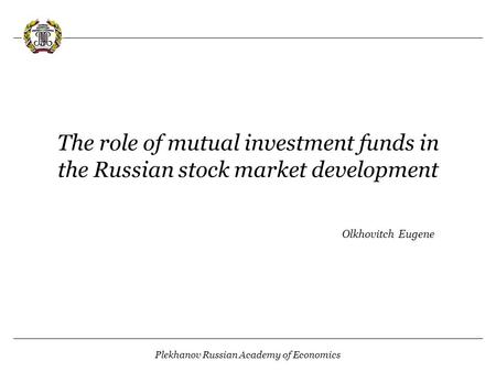 Plekhanov Russian Academy of Economics The role of mutual investment funds in the Russian stock market development Olkhovitch Eugene.