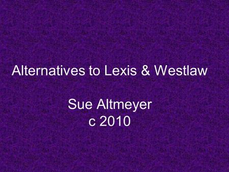 Alternatives to Lexis & Westlaw Sue Altmeyer c 2010.