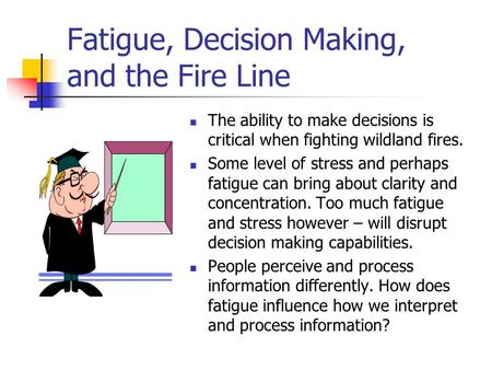 Fatigue, Decision Making, and the Fire Line The ability to make decisions is critical when fighting wildland fires. Some level of stress and perhaps fatigue.