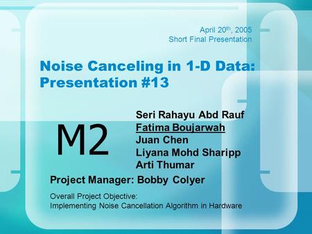 Noise Canceling in 1-D Data: Presentation #13 Seri Rahayu Abd Rauf Fatima Boujarwah Juan Chen Liyana Mohd Sharipp Arti Thumar M2 April 20 th, 2005 Short.