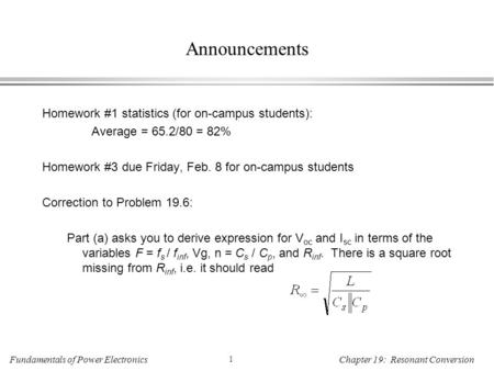 Fundamentals of Power Electronics 1 Chapter 19: Resonant Conversion Announcements Homework #1 statistics (for on-campus students): Average = 65.2/80 =