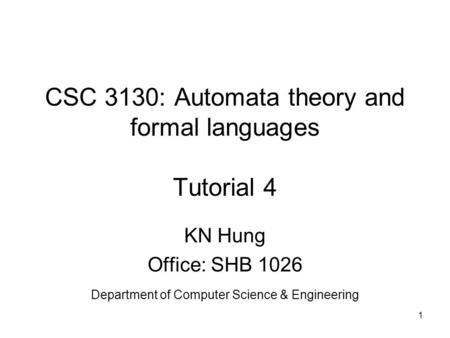 1 CSC 3130: Automata theory and formal languages Tutorial 4 KN Hung Office: SHB 1026 Department of Computer Science & Engineering.