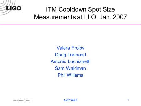 LIGO-G9900XX-00-M LIGO R&D1 ITM Cooldown Spot Size Measurements at LLO, Jan. 2007 Valera Frolov Doug Lormand Antonio Luchianetti Sam Waldman Phil Willems.