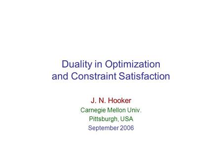 Duality in Optimization and Constraint Satisfaction J. N. Hooker Carnegie Mellon Univ. Pittsburgh, USA September 2006.