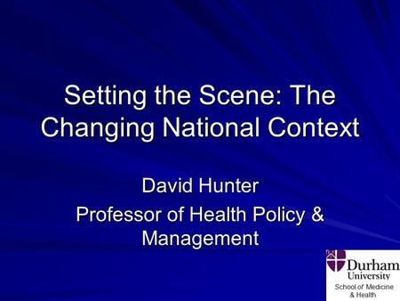 School of Medicine & Health Setting the Scene: The Changing National Context David Hunter Professor of Health Policy & Management.