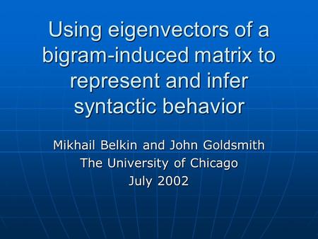 Using eigenvectors of a bigram-induced matrix to represent and infer syntactic behavior Mikhail Belkin and John Goldsmith The University of Chicago July.