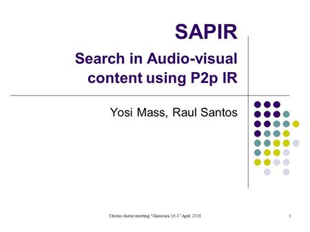 Chorus cluster meeting, Vilamoura 16-17 April 20081 SAPIR Search in Audio-visual content using P2p IR Yosi Mass, Raul Santos.