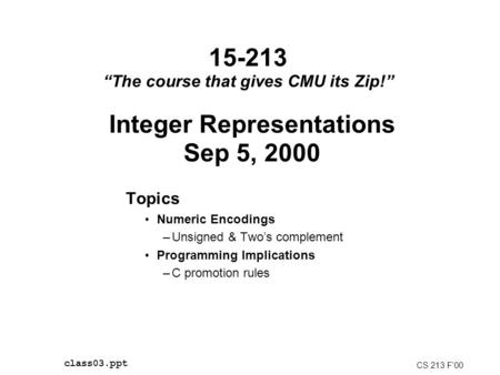 15-213 “The course that gives CMU its Zip!” Topics Numeric Encodings –Unsigned & Two’s complement Programming Implications –C promotion rules CS 213 F’00.