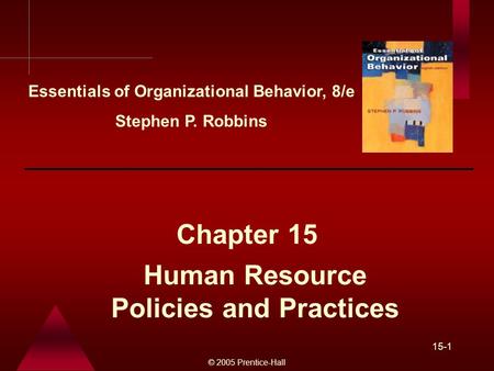 © 2005 Prentice-Hall 15-1 Human Resource Policies and Practices Chapter 15 Essentials of Organizational Behavior, 8/e Stephen P. Robbins.
