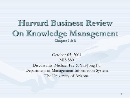 1 Harvard Business Review On Knowledge Management Chapter 7 & 8 October 05, 2004 MIS 580 Discussants: Michael Fry & Yih-Jong Fu Department of Management.