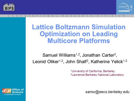 BIPS C O M P U T A T I O N A L R E S E A R C H D I V I S I O N Lattice Boltzmann Simulation Optimization on Leading Multicore Platforms Samuel Williams.