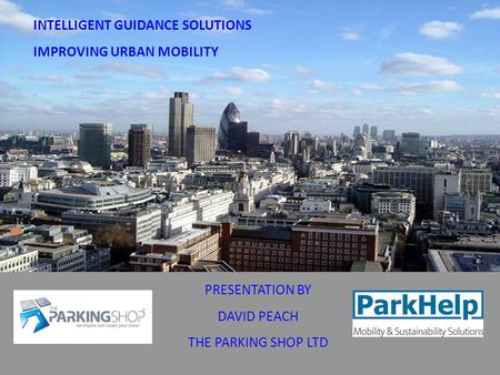 INTELLIGENT GUIDANCE SOLUTIONS IMPROVING URBAN MOBILITY PRESENTATION BY DAVID PEACH THE PARKING SHOP LTD INTELLIGENT GUIDANCE SOLUTIONS IMPROVING URBAN.