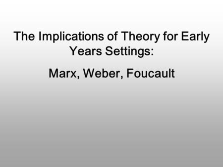 The Implications of Theory for Early Years Settings: Marx, Weber, Foucault.