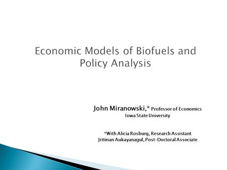 Economic Models of Biofuels and Policy Analysis John Miranowski,* Professor of Economics Iowa State University *With Alicia Rosburg, Research Assistant.