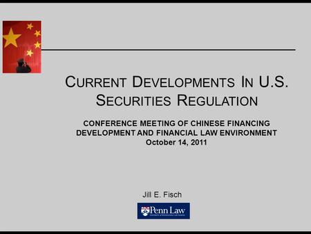 Jill E. Fisch C URRENT D EVELOPMENTS I N U.S. S ECURITIES R EGULATION CONFERENCE MEETING OF CHINESE FINANCING DEVELOPMENT AND FINANCIAL LAW ENVIRONMENT.