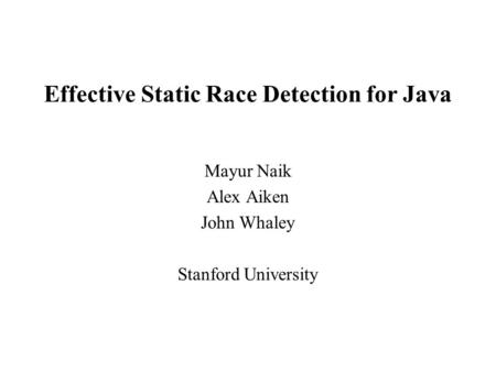 Mayur Naik Alex Aiken John Whaley Stanford University Effective Static Race Detection for Java.