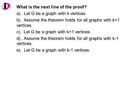 What is the next line of the proof? a). Let G be a graph with k vertices. b). Assume the theorem holds for all graphs with k+1 vertices. c). Let G be a.