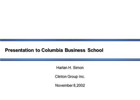 Presentation to Columbia Business School Harlan H. Simon Clinton Group Inc. November 8,2002 Harlan H. Simon Clinton Group Inc. November 8,2002.