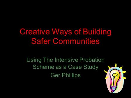 Creative Ways of Building Safer Communities Using The Intensive Probation Scheme as a Case Study Ger Phillips.