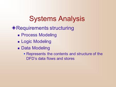 Systems Analysis Requirements structuring Process Modeling Logic Modeling Data Modeling  Represents the contents and structure of the DFD’s data flows.