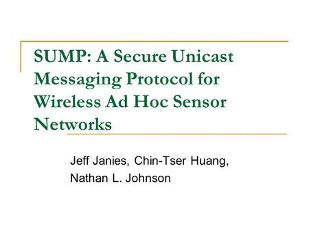 SUMP: A Secure Unicast Messaging Protocol for Wireless Ad Hoc Sensor Networks Jeff Janies, Chin-Tser Huang, Nathan L. Johnson.