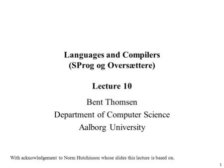 1 Languages and Compilers (SProg og Oversættere) Lecture 10 Bent Thomsen Department of Computer Science Aalborg University With acknowledgement to Norm.