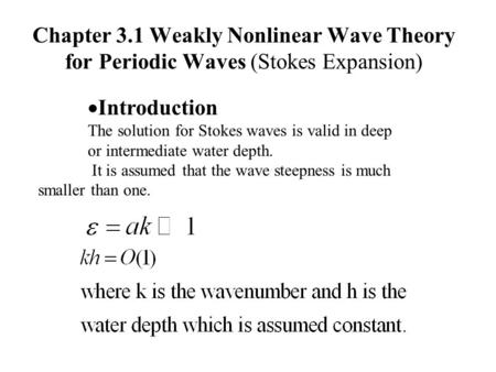 Chapter 3.1 Weakly Nonlinear Wave Theory for Periodic Waves (Stokes Expansion)  Introduction The solution for Stokes waves is valid in deep or intermediate.